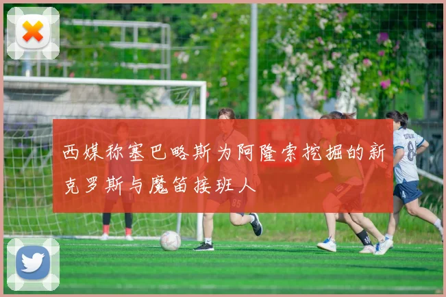 西媒称塞巴略斯为阿隆索挖掘的新克罗斯与魔笛接班人