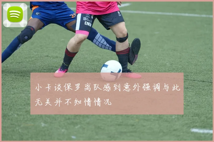 小卡谈保罗离队感到意外强调与此无关并不知情情况