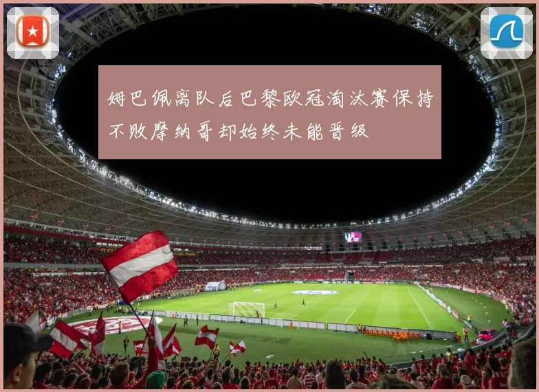 姆巴佩离队后巴黎欧冠淘汰赛保持不败摩纳哥却始终未能晋级