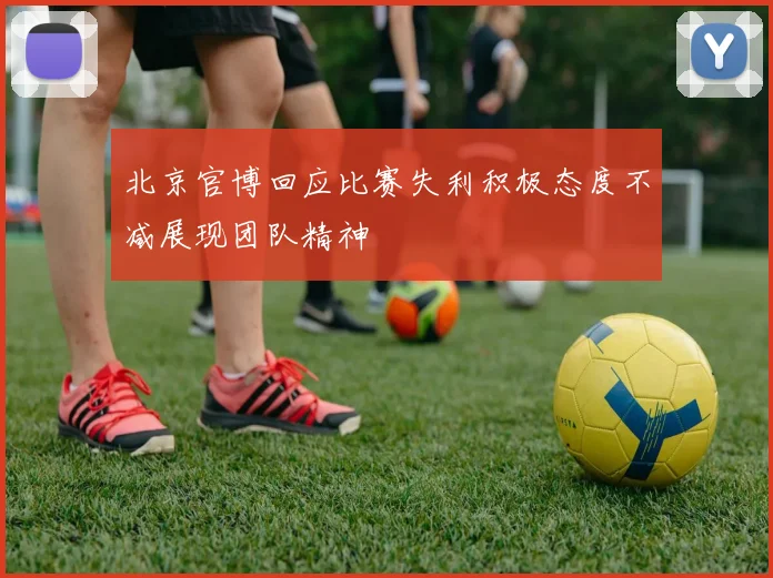北京官博回应比赛失利积极态度不减展现团队精神