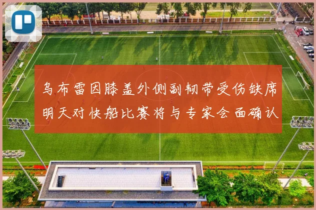 乌布雷因膝盖外侧副韧带受伤缺席明天对快船比赛将与专家会面确认伤情