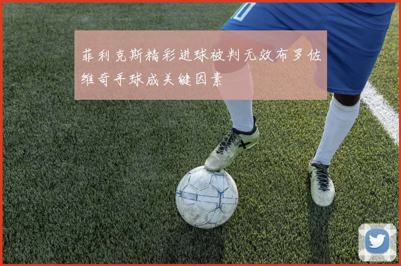 菲利克斯精彩进球被判无效布罗佐维奇手球成关键因素