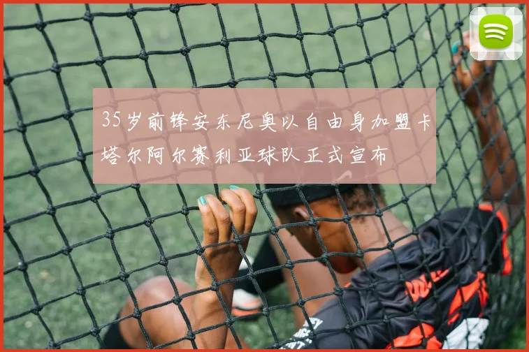 35岁前锋安东尼奥以自由身加盟卡塔尔阿尔赛利亚球队正式宣布