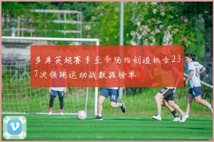 多库英超赛季至今场均创造机会237次领跑运动战数据榜单