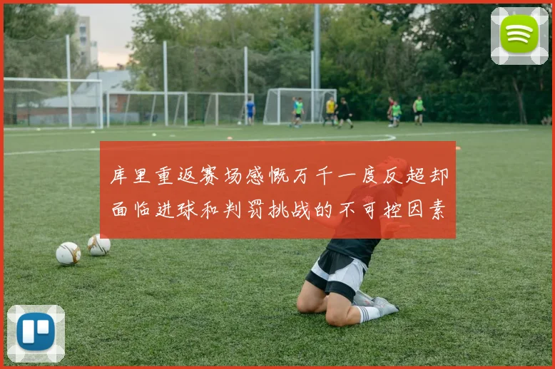 库里重返赛场感慨万千一度反超却面临进球和判罚挑战的不可控因素