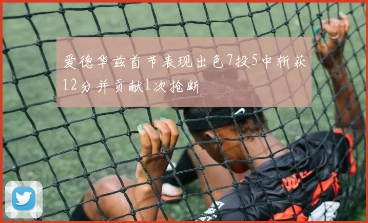 爱德华兹首节表现出色7投5中斩获12分并贡献1次抢断