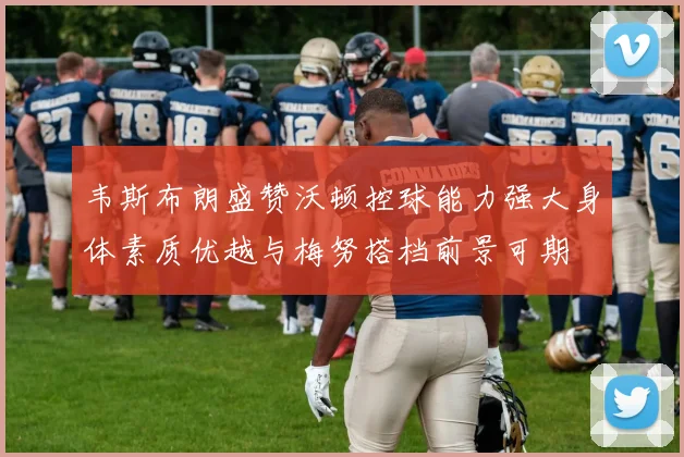 韦斯布朗盛赞沃顿控球能力强大身体素质优越与梅努搭档前景可期