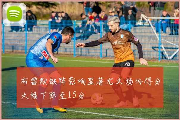 布雷默缺阵影响显著尤文场均得分大幅下降至15分