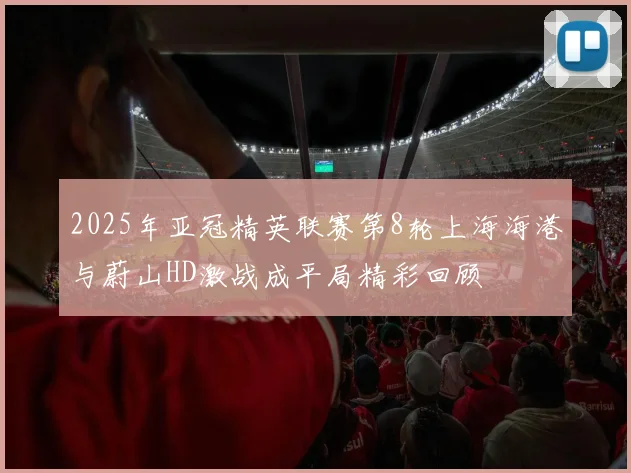 2025年亚冠精英联赛第8轮上海海港与蔚山HD激战成平局精彩回顾