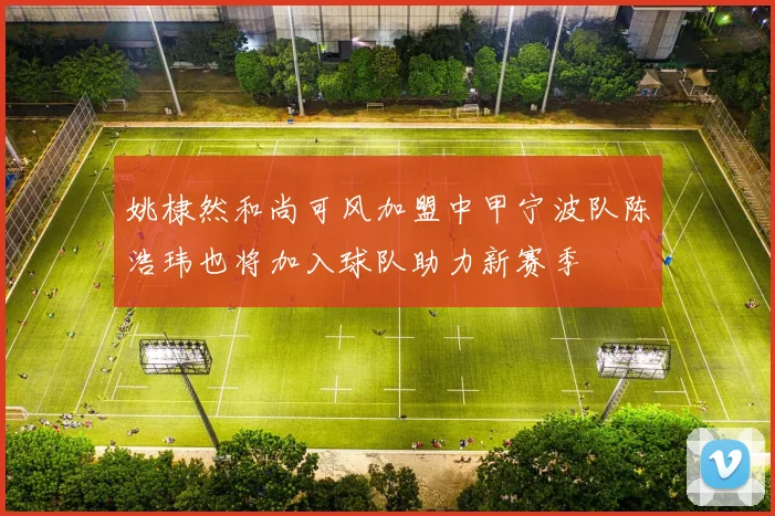 姚棣然和尚可风加盟中甲宁波队陈浩玮也将加入球队助力新赛季