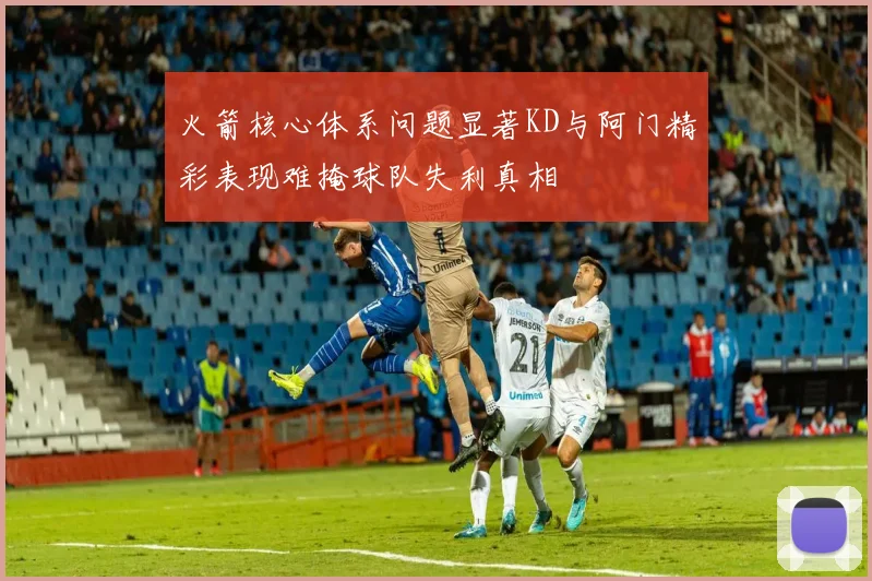 火箭核心体系问题显著KD与阿门精彩表现难掩球队失利真相