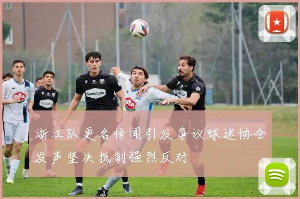 浙江队更名传闻引发争议球迷协会发声坚决抵制强烈反对