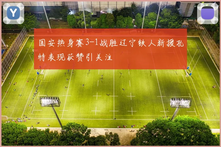 国安热身赛3-1战胜辽宁铁人新援孔特表现获赞引关注