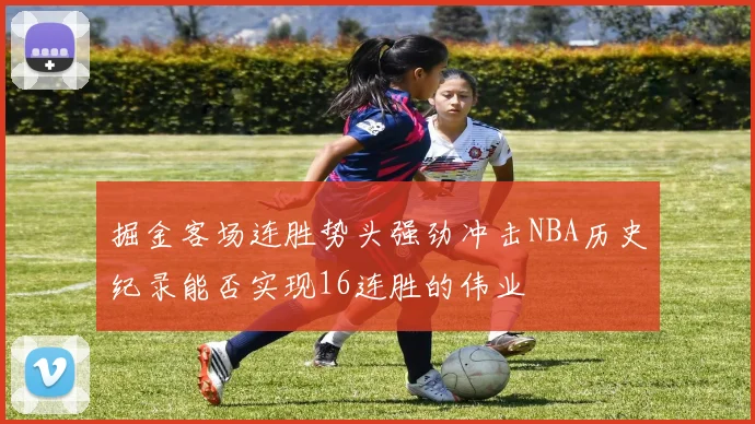 掘金客场连胜势头强劲冲击NBA历史纪录能否实现16连胜的伟业
