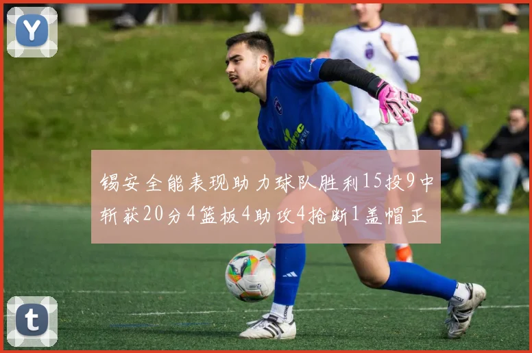 锡安全能表现助力球队胜利15投9中斩获20分4篮板4助攻4抢断1盖帽正负值高达15