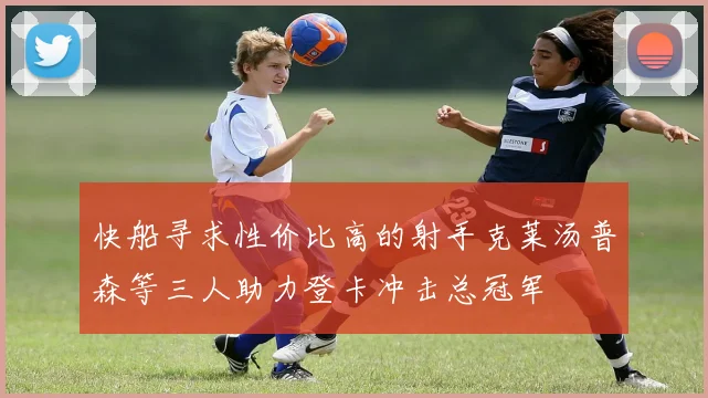 快船寻求性价比高的射手克莱汤普森等三人助力登卡冲击总冠军