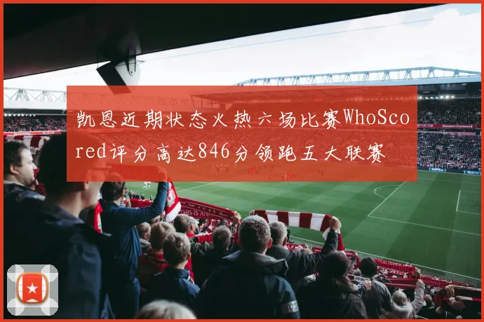 凯恩近期状态火热六场比赛WhoScored评分高达846分领跑五大联赛