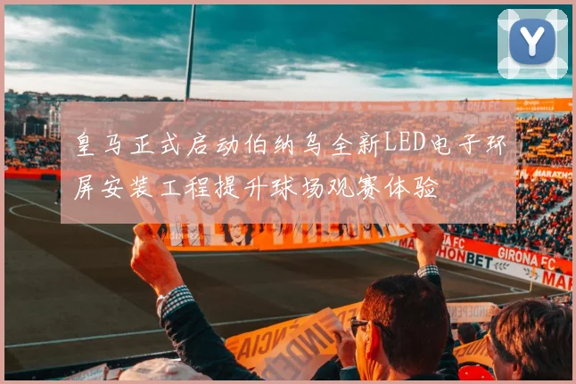 皇马正式启动伯纳乌全新LED电子环屏安装工程提升球场观赛体验
