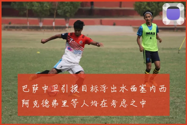 巴萨中卫引援目标浮出水面塞内西阿克德弗里等人均在考虑之中