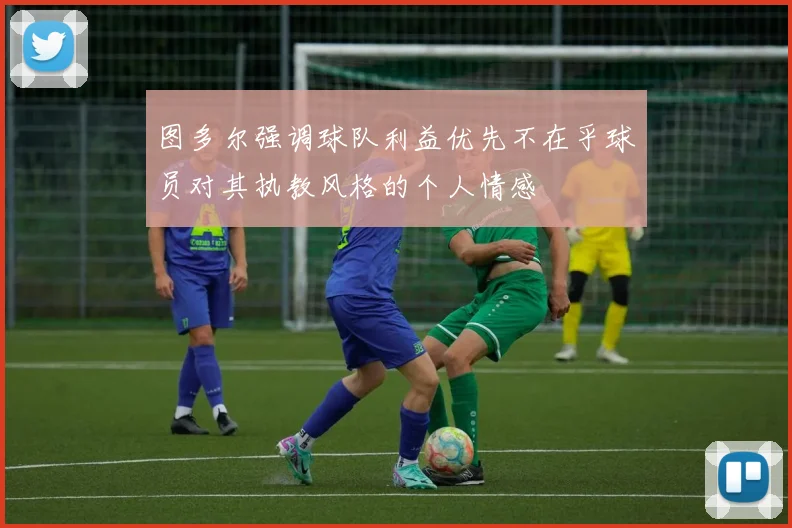 图多尔强调球队利益优先不在乎球员对其执教风格的个人情感
