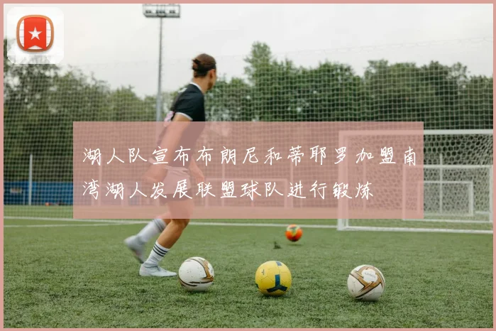 湖人队宣布布朗尼和蒂耶罗加盟南湾湖人发展联盟球队进行锻炼