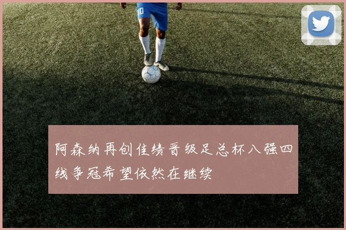 阿森纳再创佳绩晋级足总杯八强四线争冠希望依然在继续