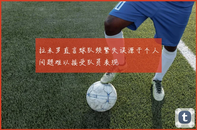 拉米罗直言球队频繁失误源于个人问题难以接受队员表现