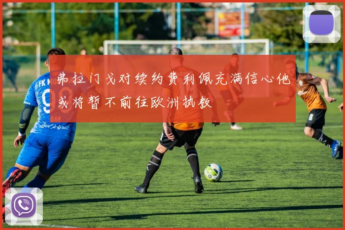 弗拉门戈对续约费利佩充满信心他或将暂不前往欧洲执教
