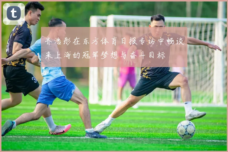 齐浩彤在东方体育日报专访中畅谈来上海的冠军梦想与奋斗目标