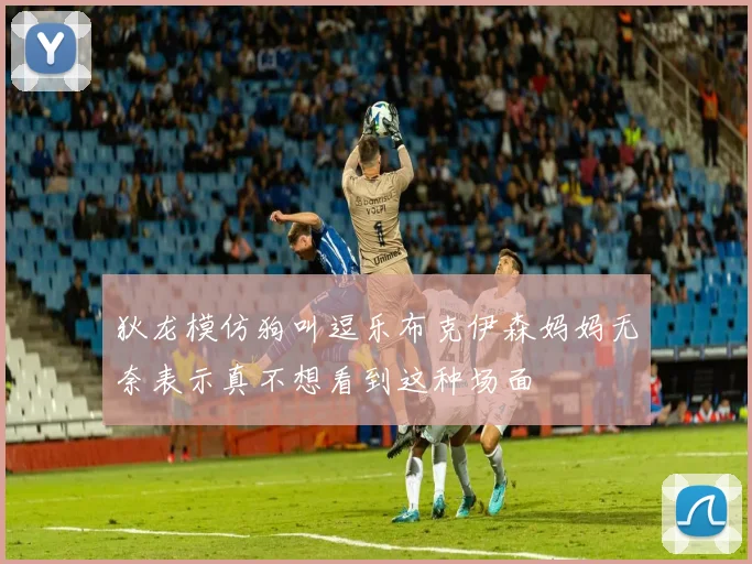 狄龙模仿狗叫逗乐布克伊森妈妈无奈表示真不想看到这种场面