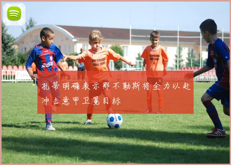 孔蒂明确表示那不勒斯将全力以赴冲击意甲卫冕目标