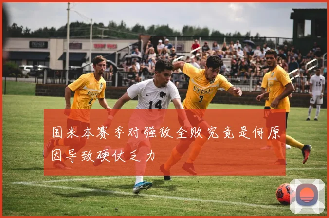 国米本赛季对强敌全败究竟是何原因导致硬仗乏力