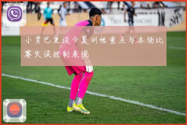 小贾巴里谈今夏训练重点与本场比赛失误控制表现