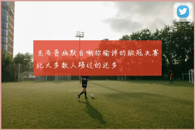 克洛普幽默自嘲称输掉的欧冠决赛比大多数人踢过的还多