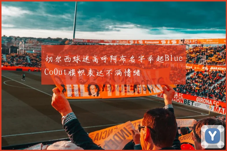 切尔西球迷高呼阿布名字举起BlueCoOut旗帜表达不满情绪