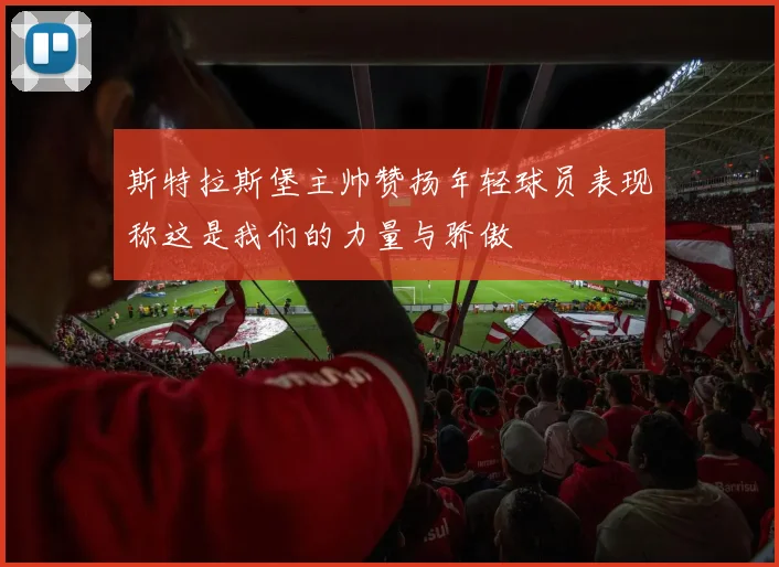斯特拉斯堡主帅赞扬年轻球员表现称这是我们的力量与骄傲
