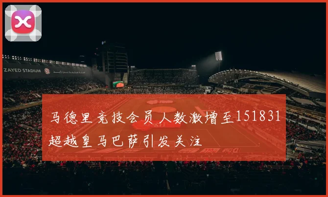 马德里竞技会员人数激增至151831超越皇马巴萨引发关注