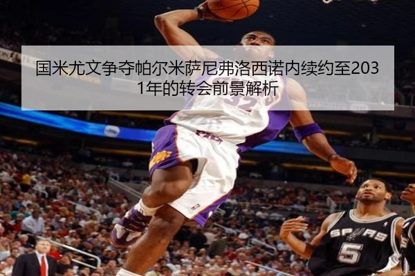 国米尤文争夺帕尔米萨尼弗洛西诺内续约至2031年的转会前景解析（kaiyun）