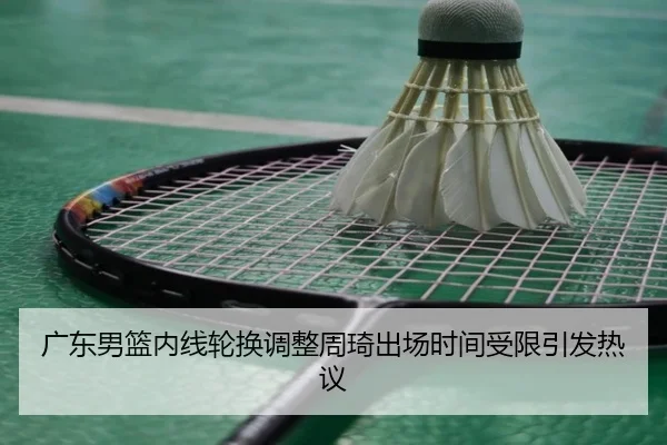广东男篮内线轮换调整周琦出场时间受限引发热议（kaiyun）